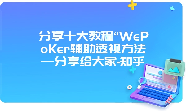 分享十大教程“WePoKer辅助透视方法—分享给大家-知乎