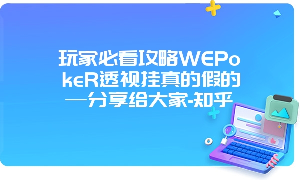 玩家必看攻略WEPokeR透视挂真的假的—分享给大家-知乎