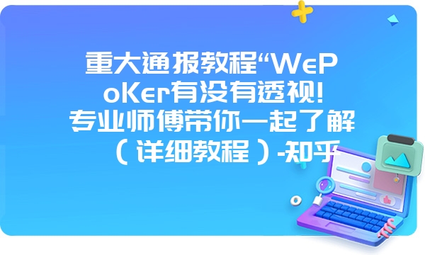 重大通报教程“WePoKer有没有透视!专业师傅带你一起了解（详细教程）-知乎