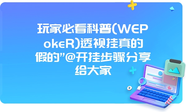 玩家必看科普(WEPokeR)透视挂真的假的”@开挂步骤分享给大家