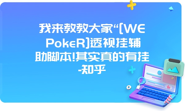 我来教教大家“[WEPokeR]透视挂辅助脚本!其实真的有挂-知乎