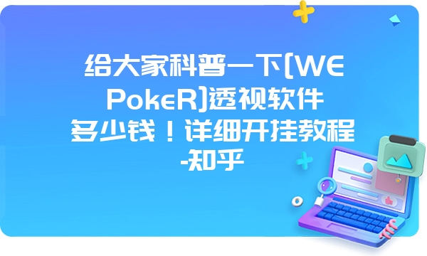 给大家科普一下[WEPokeR]透视软件多少钱！详细开挂教程-知乎