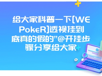 给大家科普一下[WEPokeR]透视挂到底真的假的”@开挂步骤分享给大家