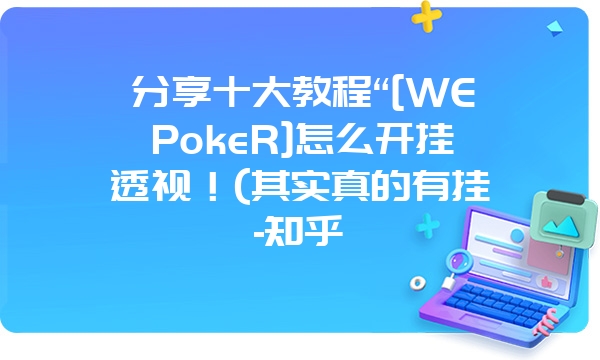 分享十大教程“[WEPokeR]怎么开挂透视！(其实真的有挂-知乎