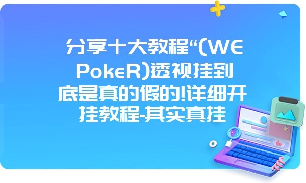 分享十大教程“(WEPokeR)透视挂到底是真的假的!详细开挂教程-其实真挂