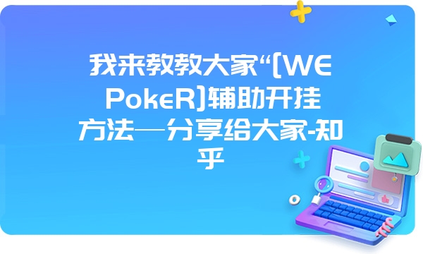 我来教教大家“[WEPokeR]辅助开挂方法—分享给大家-知乎