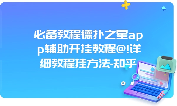 必备教程德扑之星app辅助开挂教程@!详细教程挂方法-知乎