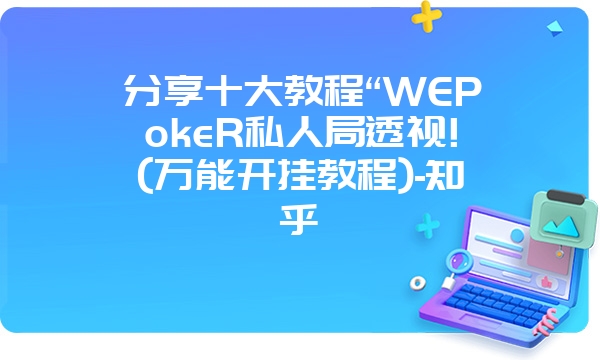 分享十大教程“WEPokeR私人局透视!(万能开挂教程)-知乎