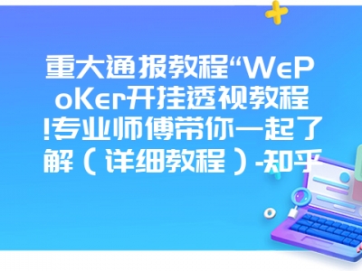 重大通报教程“WePoKer开挂透视教程!专业师傅带你一起了解（详细教程）-知乎