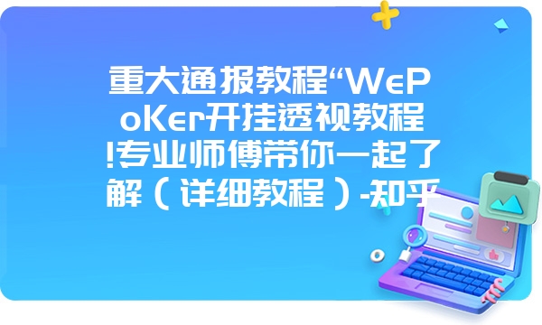 重大通报教程“WePoKer开挂透视教程!专业师傅带你一起了解（详细教程）-知乎