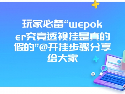 玩家必备“wepoker究竟透视挂是真的假的”@开挂步骤分享给大家