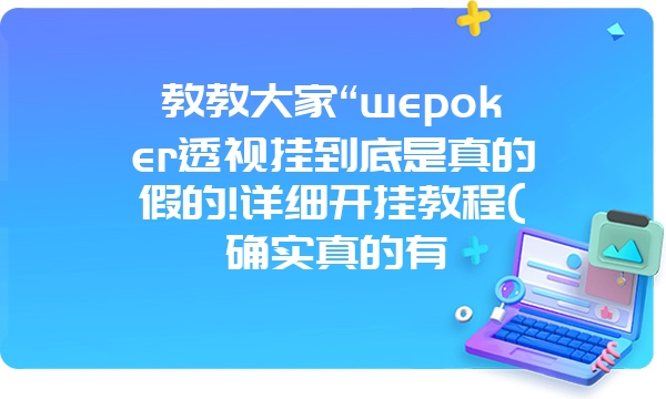 教教大家“wepoker透视挂到底是真的假的!详细开挂教程(确实真的有