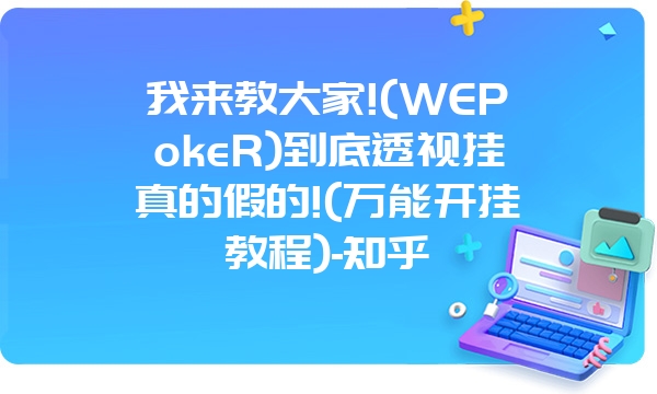 我来教大家!(WEPokeR)到底透视挂真的假的!(万能开挂教程)-知乎