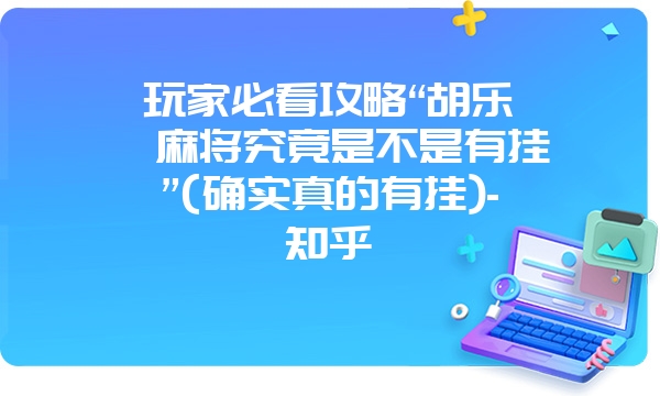 玩家必看攻略“胡乐邯郸麻将究竟是不是有挂”(确实真的有挂)-知乎