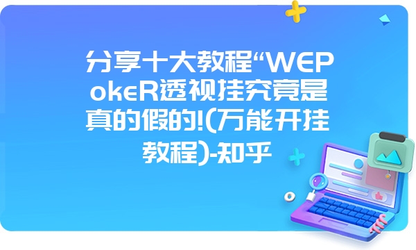 分享十大教程“WEPokeR透视挂究竟是真的假的!(万能开挂教程)-知乎