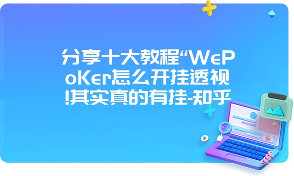 分享十大教程“WePoKer怎么开挂透视!其实真的有挂-知乎