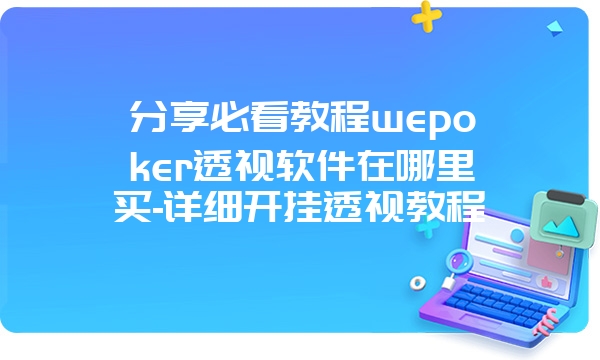 分享必看教程wepoker透视软件在哪里买-详细开挂透视教程