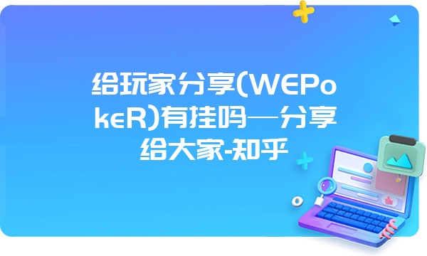 给玩家分享(WEPokeR)有挂吗—分享给大家-知乎