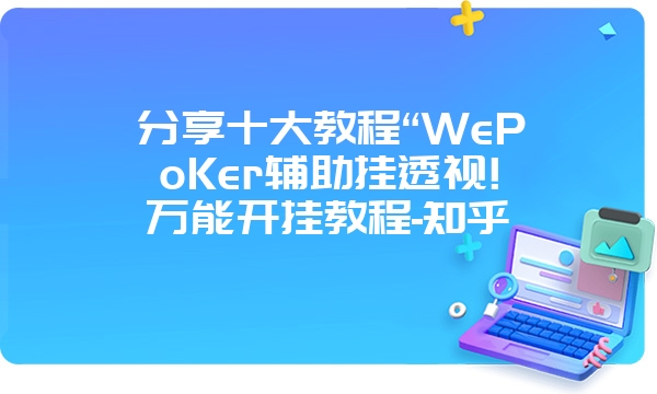 分享十大教程“WePoKer辅助挂透视!万能开挂教程-知乎