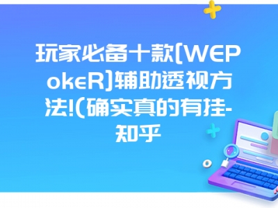 玩家必备十款[WEPokeR]辅助透视方法!(确实真的有挂-知乎