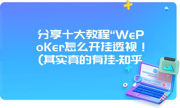 分享十大教程“WePoKer怎么开挂透视！(其实真的有挂-知乎