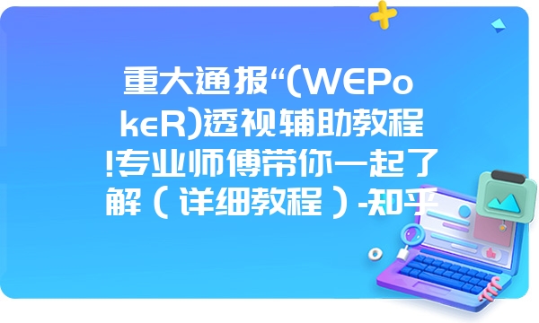 重大通报“(WEPokeR)透视辅助教程!专业师傅带你一起了解（详细教程）-知乎