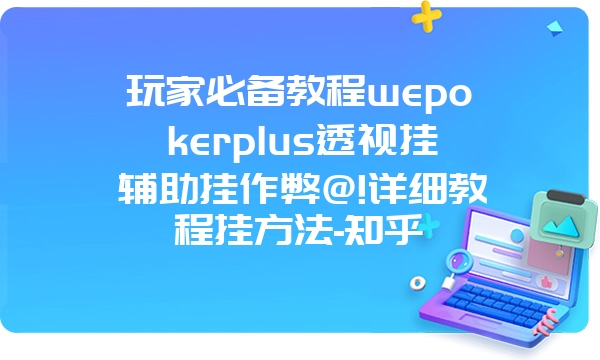 玩家必备教程wepokerplus透视挂辅助挂作弊@!详细教程挂方法-知乎