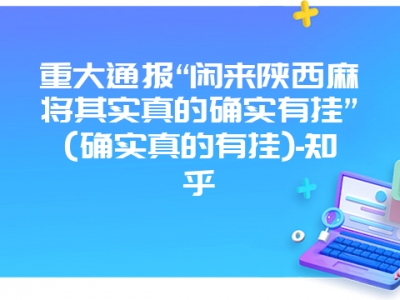 重大通报“闲来陕西微麻其实真的确实有挂”(确实真的有挂)-知乎