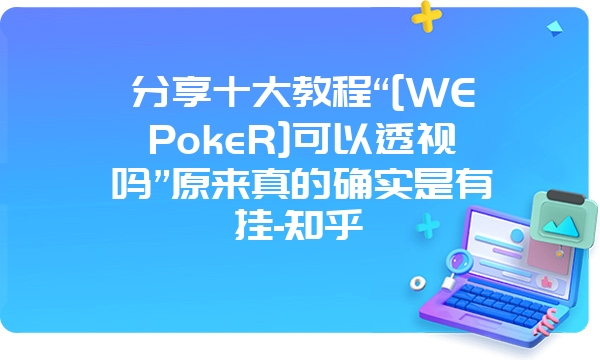 分享十大教程“[WEPokeR]可以透视吗”原来真的确实是有挂-知乎