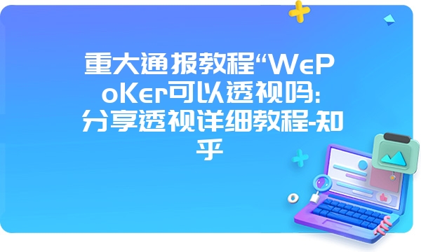 重大通报教程“WePoKer可以透视吗:分享透视详细教程-知乎