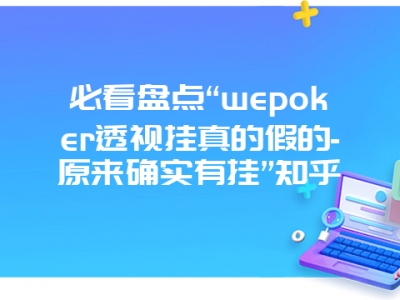 必看盘点“wepoker透视挂真的假的-原来确实有挂”知乎