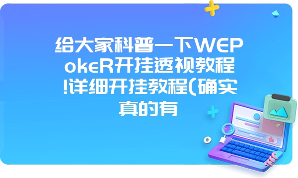 给大家科普一下WEPokeR开挂透视教程!详细开挂教程(确实真的有