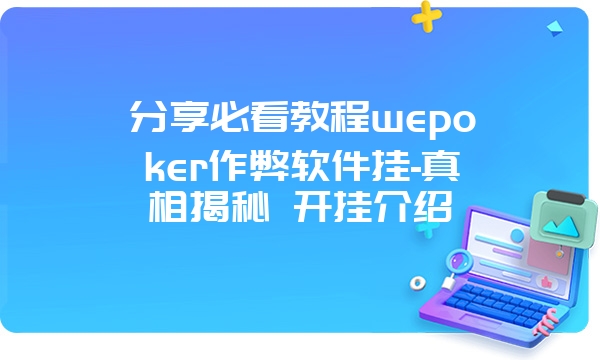 分享必看教程wepoker作弊软件挂-真相揭秘 开挂介绍