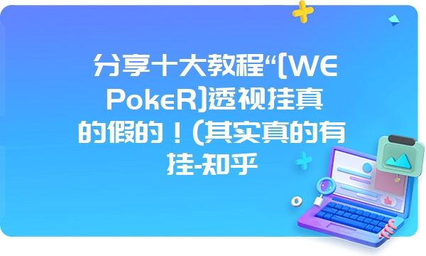 分享十大教程“[WEPokeR]透视挂真的假的！(其实真的有挂-知乎