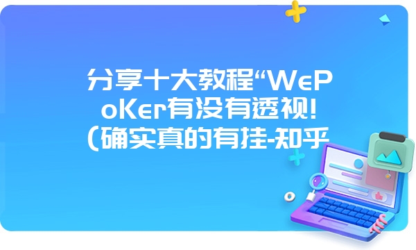 分享十大教程“WePoKer有没有透视!(确实真的有挂-知乎