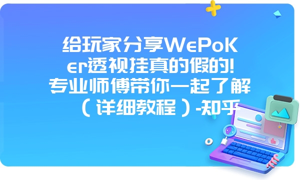 给玩家分享WePoKer透视挂真的假的!专业师傅带你一起了解（详细教程）-知乎