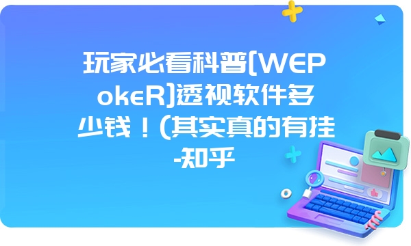 玩家必看科普[WEPokeR]透视软件多少钱！(其实真的有挂-知乎