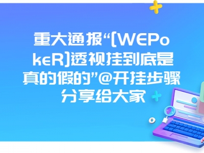 重大通报“[WEPokeR]透视挂到底是真的假的”@开挂步骤分享给大家