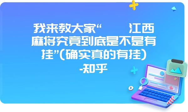 我来教大家“丫丫江西麻将究竟到底是不是有挂”(确实真的有挂)-知乎