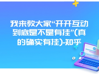 我来教大家“开开互动到底是不是有挂”(真的确实有挂)-知乎