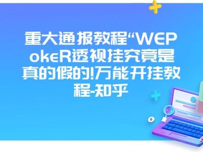 重大通报教程“WEPokeR透视挂究竟是真的假的!万能开挂教程-知乎