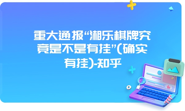 重大通报“湘乐棋牌究竟是不是有挂”(确实有挂)-知乎