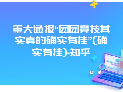 重大通报“团团竞技其实真的确实有挂”(确实有挂)-知乎