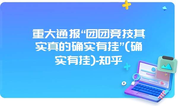 重大通报“团团竞技其实真的确实有挂”(确实有挂)-知乎