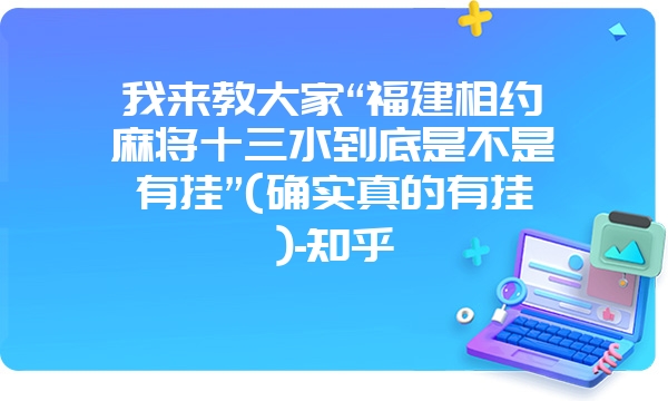 我来教大家“福建相约麻将十三水到底是不是有挂”(确实真的有挂)-知乎