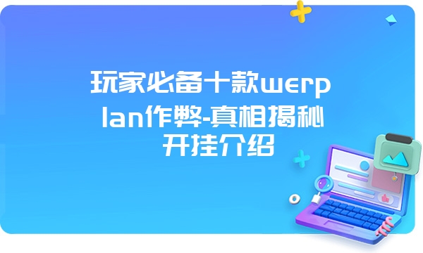 玩家必备十款werplan作弊-真相揭秘 开挂介绍