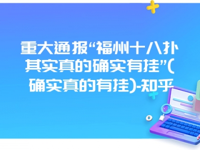 重大通报“福州十八扑其实真的确实有挂”(确实真的有挂)-知乎