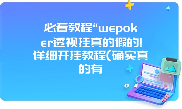 必看教程“wepoker透视挂真的假的!详细开挂教程(确实真的有