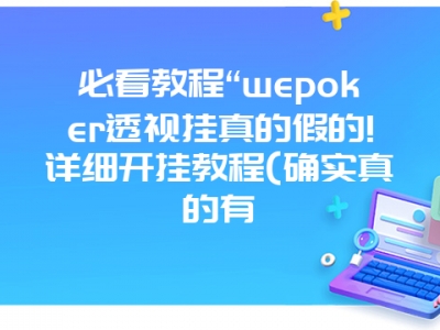 必看教程“wepoker透视挂真的假的!详细开挂教程(确实真的有