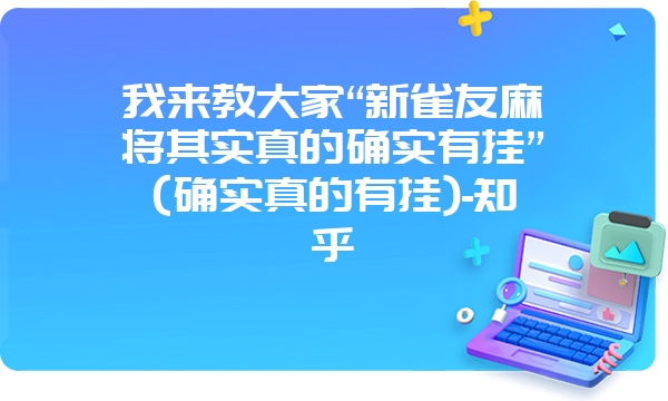 我来教大家“新雀友麻将其实真的确实有挂”(确实真的有挂)-知乎